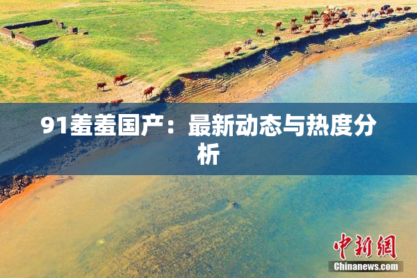 91羞羞国产：最新动态与热度分析