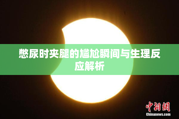 憋尿时夹腿的尴尬瞬间与生理反应解析