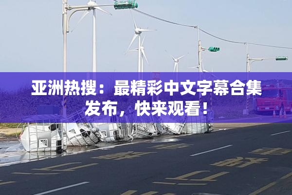 亚洲热搜：最精彩中文字幕合集发布，快来观看！
