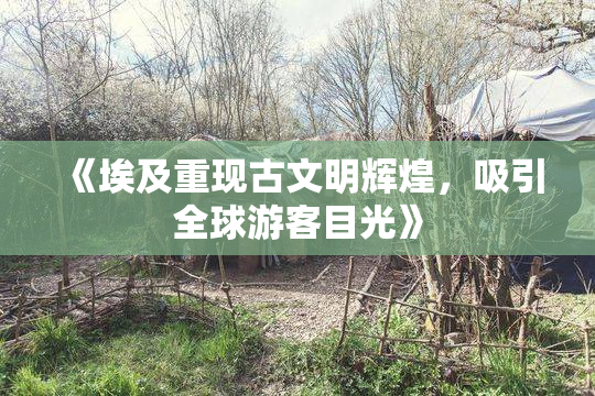 《埃及重现古文明辉煌，吸引全球游客目光》
