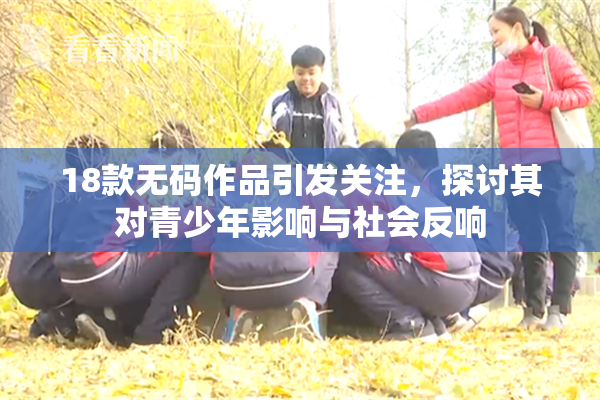 18款无码作品引发关注，探讨其对青少年影响与社会反响