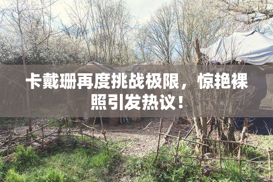 卡戴珊再度挑战极限，惊艳裸照引发热议！