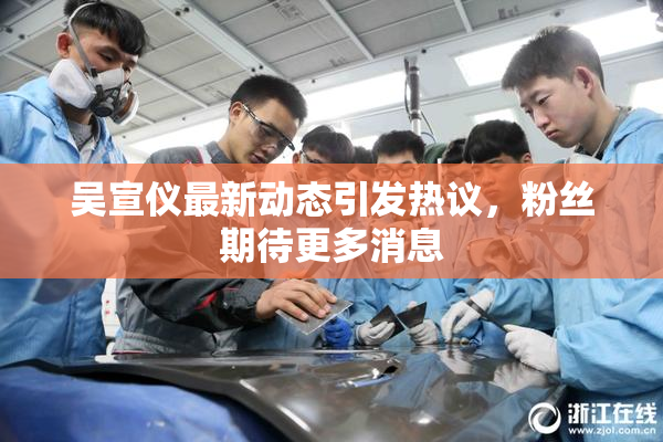 吴宣仪最新动态引发热议，粉丝期待更多消息