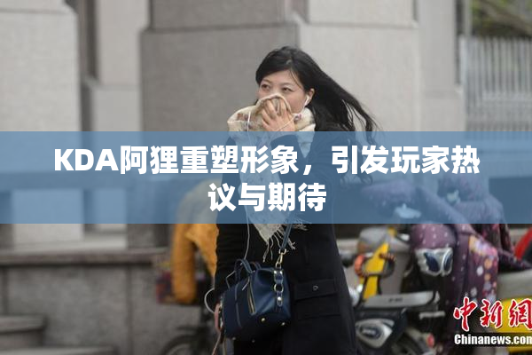 KDA阿狸重塑形象，引发玩家热议与期待
