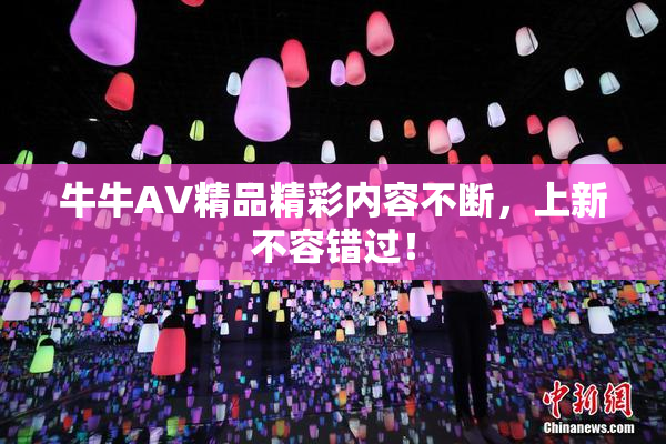 牛牛AV精品精彩内容不断，上新不容错过！