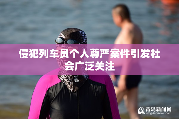 侵犯列车员个人尊严案件引发社会广泛关注