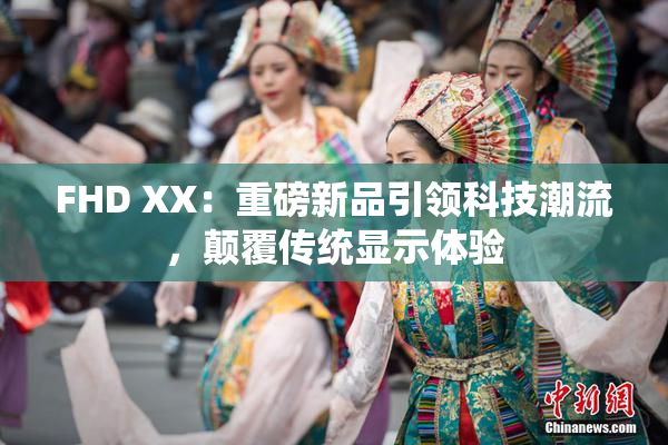FHD XX：重磅新品引领科技潮流，颠覆传统显示体验
