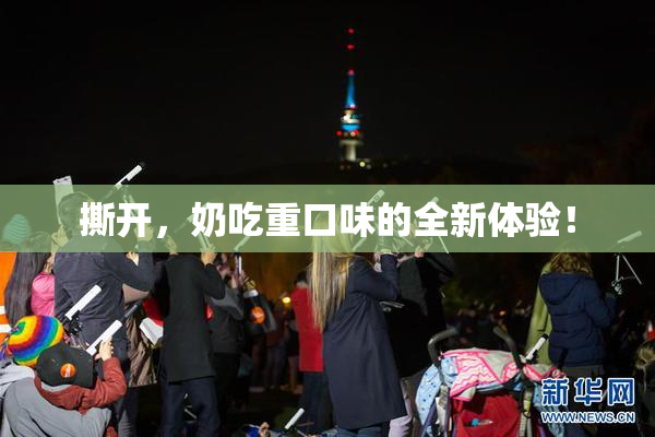 撕开，奶吃重口味的全新体验！