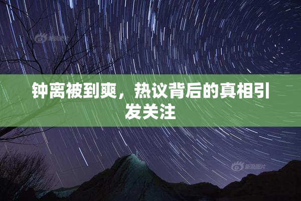 钟离被到爽，热议背后的真相引发关注