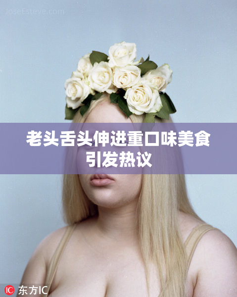 老头舌头伸进重口味美食引发热议