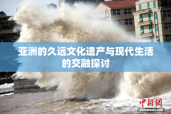 亚洲的久远文化遗产与现代生活的交融探讨