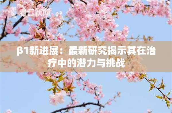 β1新进展：最新研究揭示其在治疗中的潜力与挑战