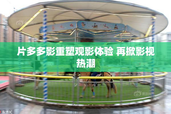片多多影重塑观影体验 再掀影视热潮