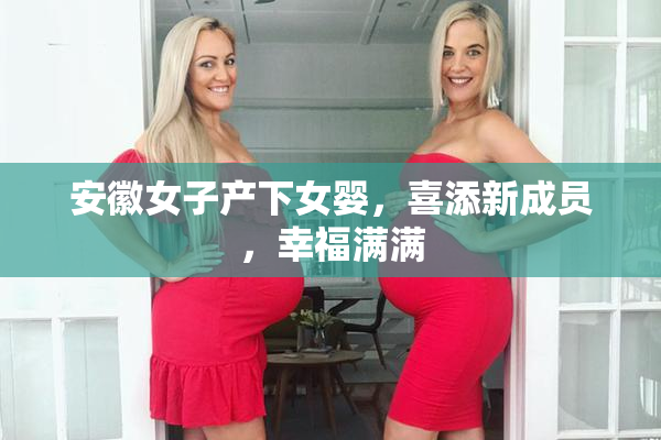 安徽女子产下女婴，喜添新成员，幸福满满