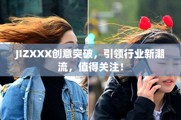 JIZXXX创意突破，引领行业新潮流，值得关注！