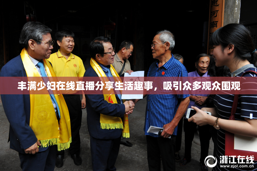 丰满少妇在线直播分享生活趣事，吸引众多观众围观