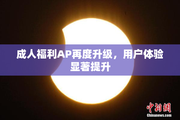 成人福利AP再度升级，用户体验显著提升