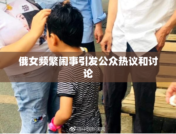俄女频繁闹事引发公众热议和讨论