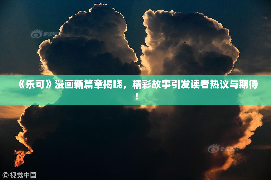 《乐可》漫画新篇章揭晓，精彩故事引发读者热议与期待！