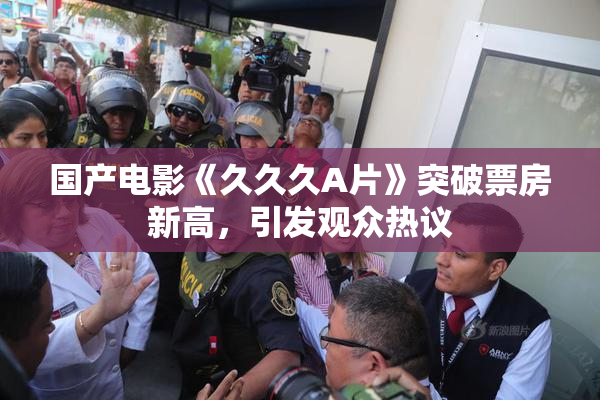 国产电影《久久久A片》突破票房新高，引发观众热议