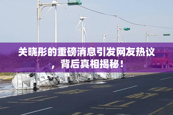 关晓彤的重磅消息引发网友热议，背后真相揭秘！