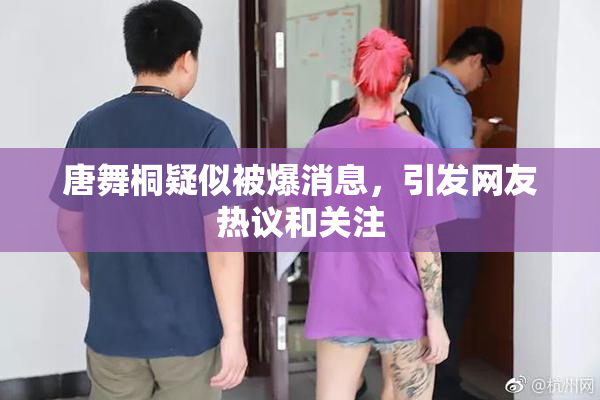 唐舞桐疑似被爆消息，引发网友热议和关注