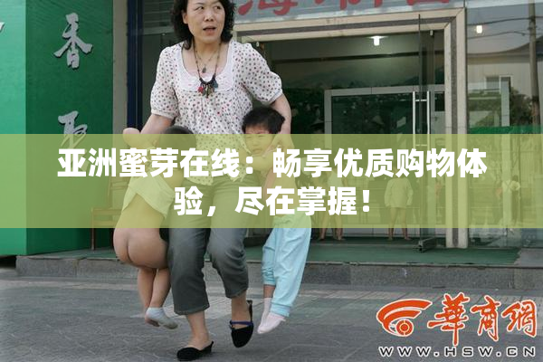 亚洲蜜芽在线：畅享优质购物体验，尽在掌握！