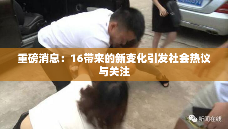 重磅消息：16带来的新变化引发社会热议与关注