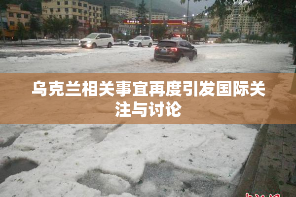 乌克兰相关事宜再度引发国际关注与讨论