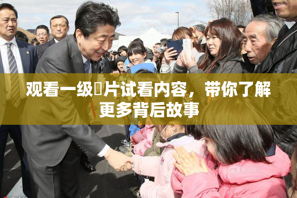 观看一级婬片试看内容，带你了解更多背后故事