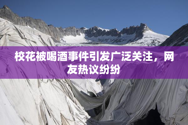 校花被喝酒事件引发广泛关注，网友热议纷纷
