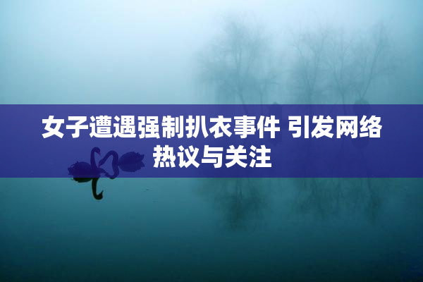 女子遭遇强制扒衣事件 引发网络热议与关注