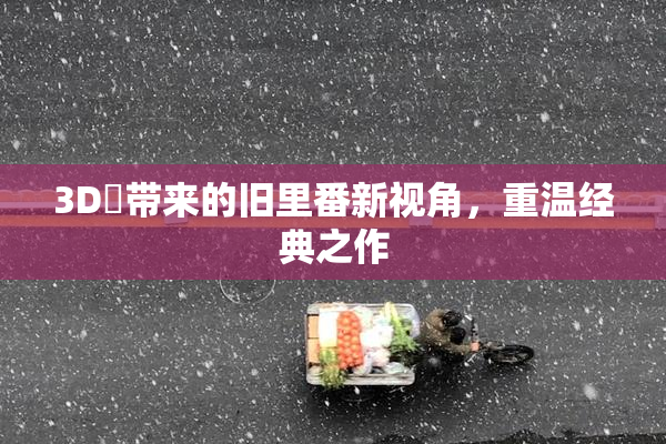 3D姉带来的旧里番新视角，重温经典之作
