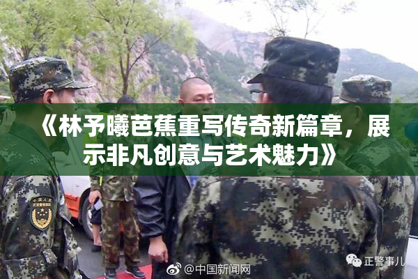 《林予曦芭蕉重写传奇新篇章，展示非凡创意与艺术魅力》