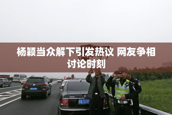 杨颖当众解下引发热议 网友争相讨论时刻