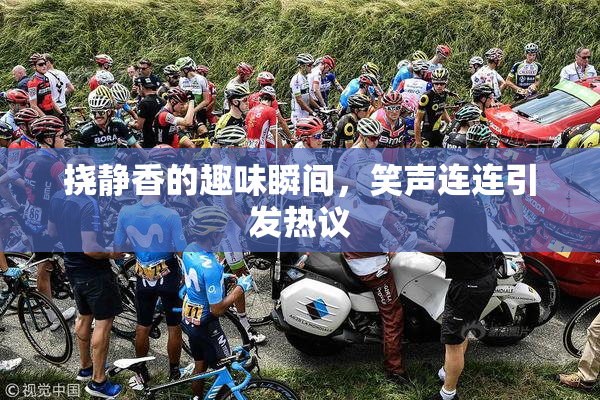 挠静香的趣味瞬间，笑声连连引发热议
