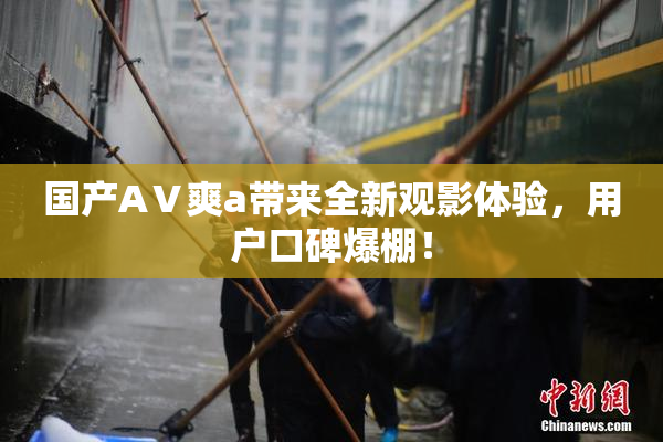 国产AⅤ爽a带来全新观影体验，用户口碑爆棚！