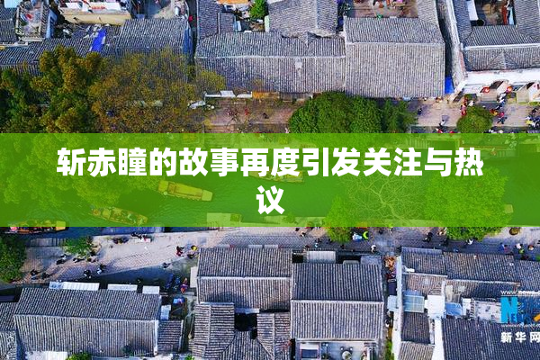 斩赤瞳的故事再度引发关注与热议