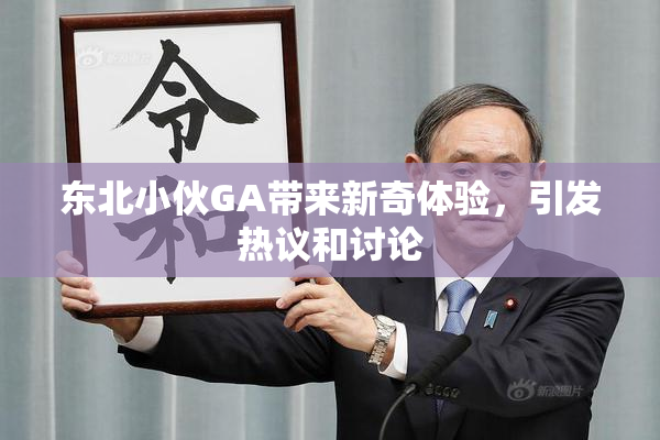 东北小伙GA带来新奇体验，引发热议和讨论