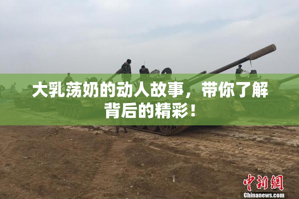 大乳荡奶的动人故事，带你了解背后的精彩！