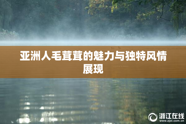 亚洲人毛茸茸的魅力与独特风情展现