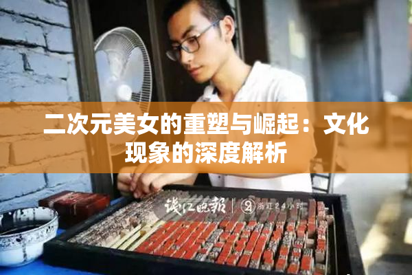二次元美女的重塑与崛起：文化现象的深度解析