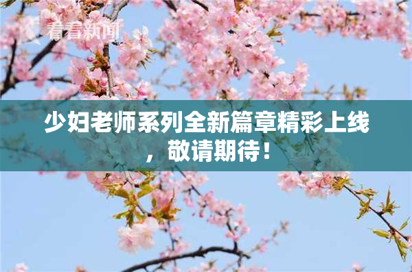 少妇老师系列全新篇章精彩上线，敬请期待！