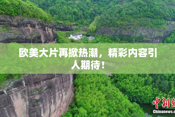 欧美大片再掀热潮，精彩内容引人期待！