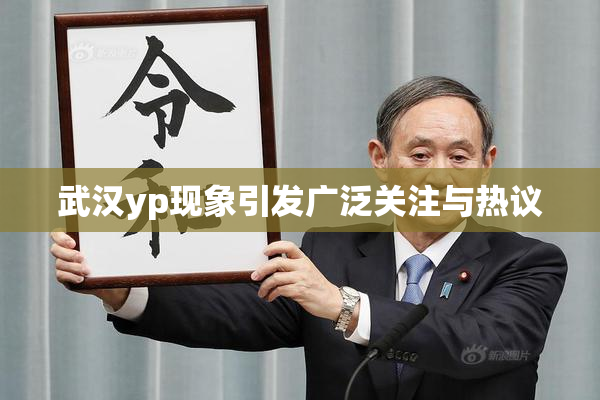 武汉yp现象引发广泛关注与热议