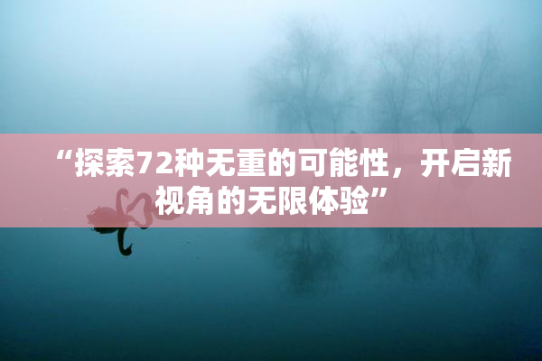 “探索72种无重的可能性，开启新视角的无限体验”