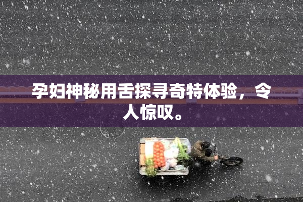 孕妇神秘用舌探寻奇特体验，令人惊叹。