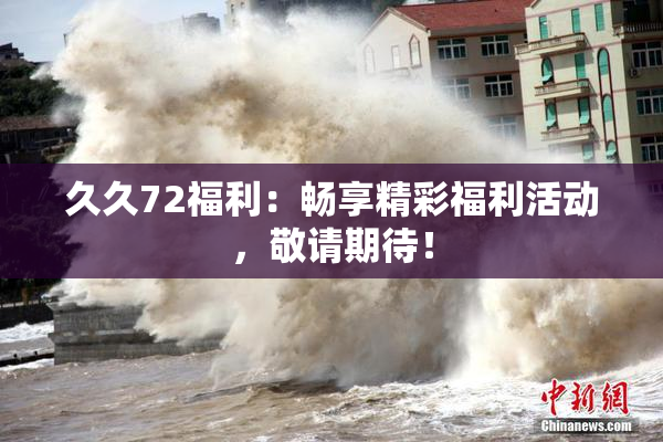 久久72福利：畅享精彩福利活动，敬请期待！