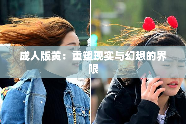 成人版黄：重塑现实与幻想的界限