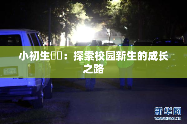 小初生❌‌：探索校园新生的成长之路